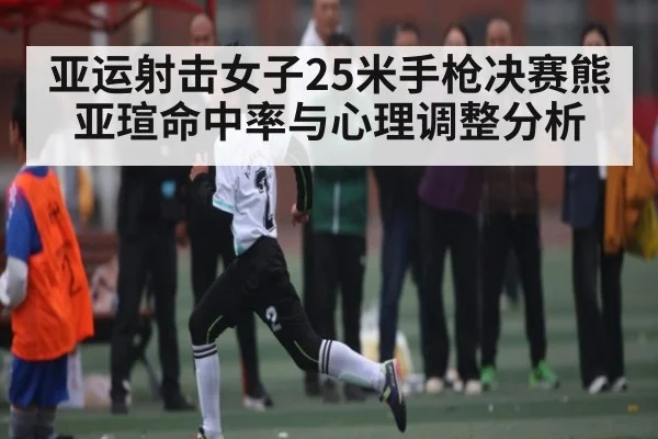 亚运射击女子25米手枪决赛熊亚瑄命中率与心理调整分析